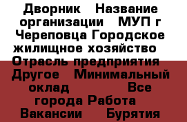 Дворник › Название организации ­ МУП г.Череповца Городское жилищное хозяйство › Отрасль предприятия ­ Другое › Минимальный оклад ­ 11 000 - Все города Работа » Вакансии   . Бурятия респ.